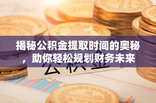 太康揭秘公积金提取时间的奥秘，助你轻松规划财务未来
