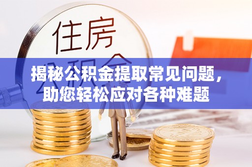 太康揭秘公积金提取常见问题，助您轻松应对各种难题