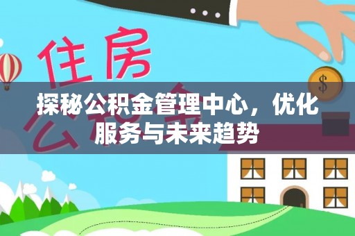太康探秘公积金管理中心，优化服务与未来趋势