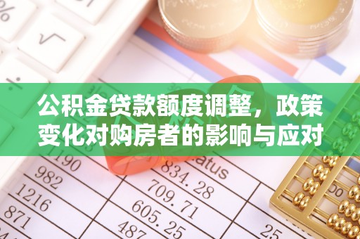 太康公积金贷款额度调整，政策变化对购房者的影响与应对策略