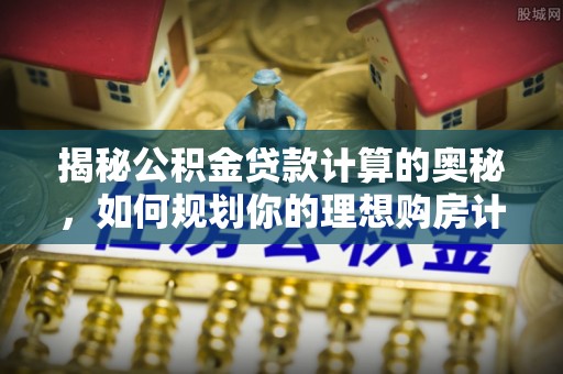 太康揭秘公积金贷款计算的奥秘，如何规划你的理想购房计划