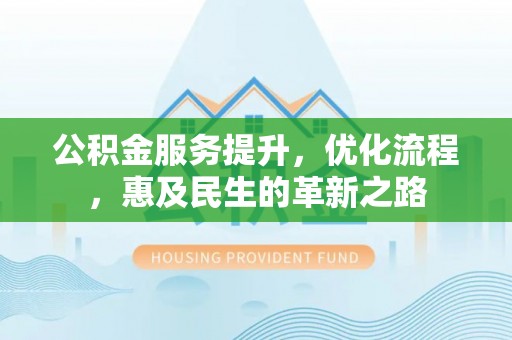 太康公积金服务提升，优化流程，惠及民生的革新之路