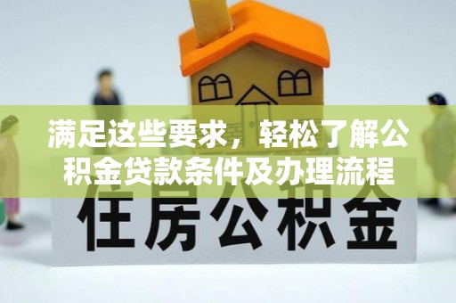 太康满足这些要求，轻松了解公积金贷款条件及办理流程