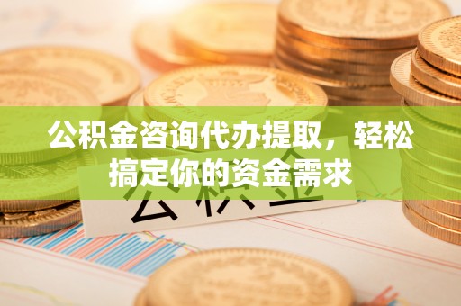 太康公积金咨询代办提取，轻松搞定你的资金需求