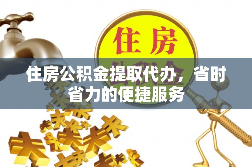 太康住房公积金提取代办，省时省力的便捷服务