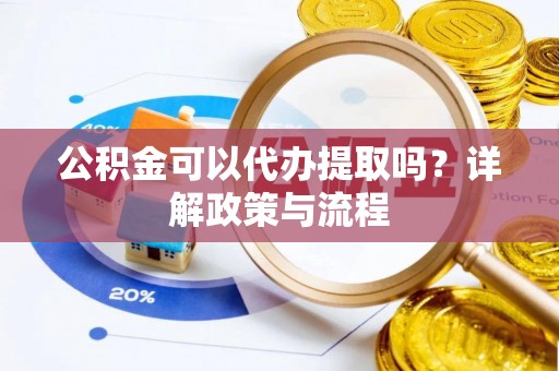 太康公积金可以代办提取吗？详解政策与流程