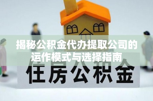 太康揭秘公积金代办提取公司的运作模式与选择指南