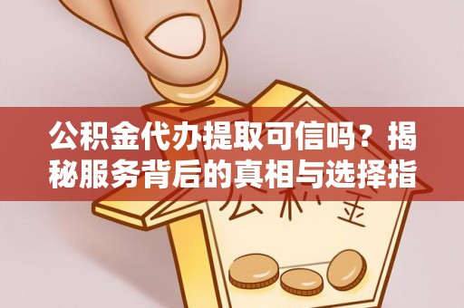 太康公积金代办提取可信吗？揭秘服务背后的真相与选择指南