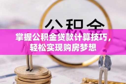 太康掌握公积金贷款计算技巧，轻松实现购房梦想