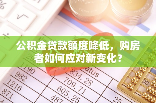 太康公积金贷款额度降低，购房者如何应对新变化？