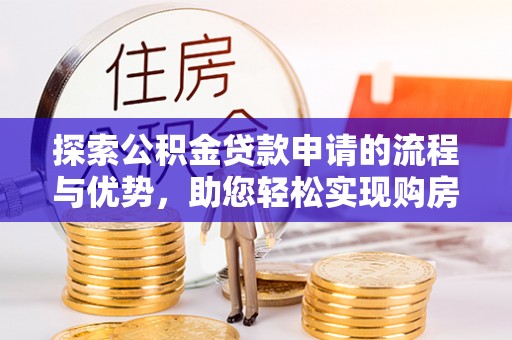 太康探索公积金贷款申请的流程与优势，助您轻松实现购房梦想
