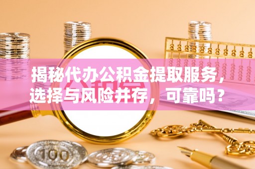 太康揭秘代办公积金提取服务，选择与风险并存，可靠吗？