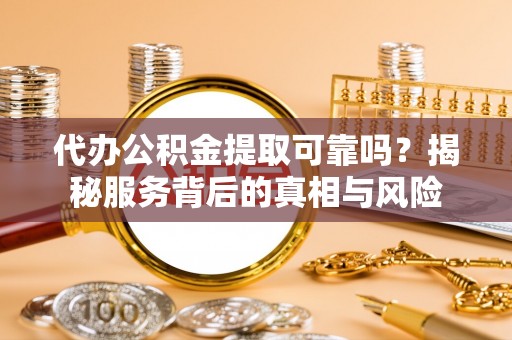 太康代办公积金提取可靠吗？揭秘服务背后的真相与风险
