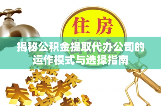 太康揭秘公积金提取代办公司的运作模式与选择指南