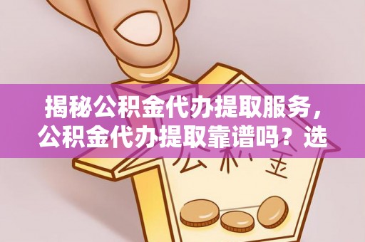 太康揭秘公积金代办提取服务，公积金代办提取靠谱吗？选择需谨慎