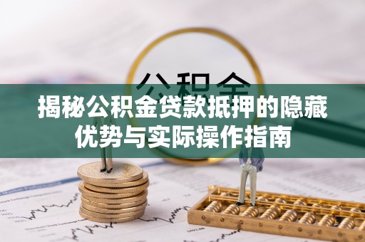 太康揭秘公积金贷款抵押的隐藏优势与实际操作指南
