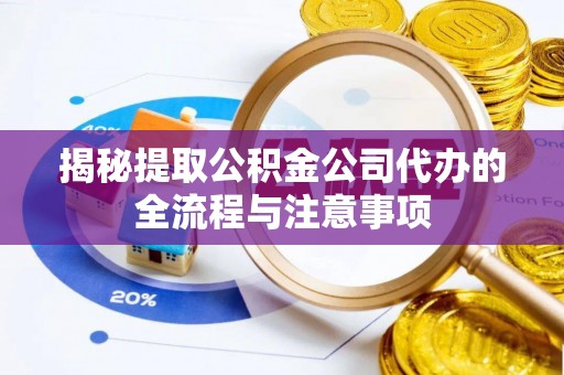 太康揭秘提取公积金公司代办的全流程与注意事项