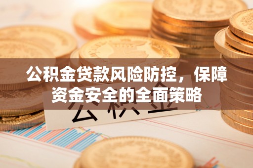 太康公积金贷款风险防控，保障资金安全的全面策略