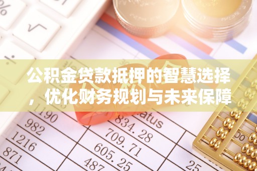 太康公积金贷款抵押的智慧选择，优化财务规划与未来保障