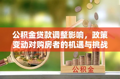 太康公积金贷款调整影响，政策变动对购房者的机遇与挑战