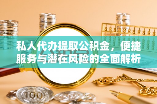 太康私人代办提取公积金，便捷服务与潜在风险的全面解析
