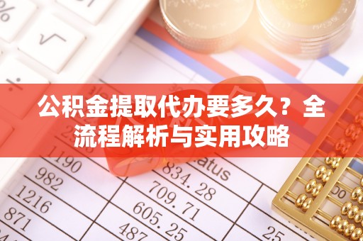 太康公积金提取代办要多久？全流程解析与实用攻略