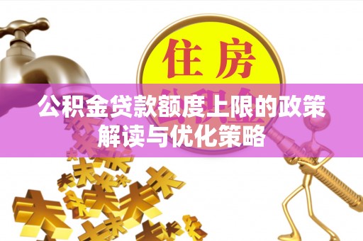 太康公积金贷款额度上限的政策解读与优化策略