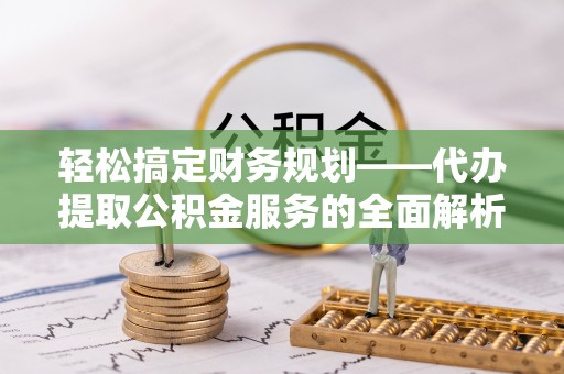 太康轻松搞定财务规划——代办提取公积金服务的全面解析