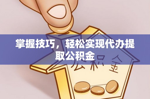 太康掌握技巧，轻松实现代办提取公积金
