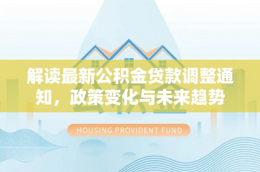 太康解读最新公积金贷款调整通知，政策变化与未来趋势