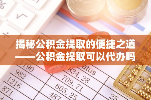 太康揭秘公积金提取的便捷之道——公积金提取可以代办吗？