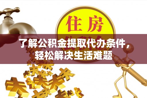 太康了解公积金提取代办条件，轻松解决生活难题