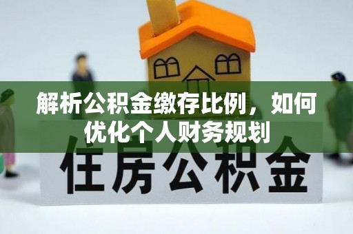 太康解析公积金缴存比例，如何优化个人财务规划