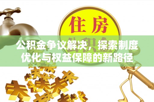 太康公积金争议解决，探索制度优化与权益保障的新路径