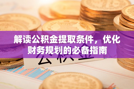 太康解读公积金提取条件，优化财务规划的必备指南