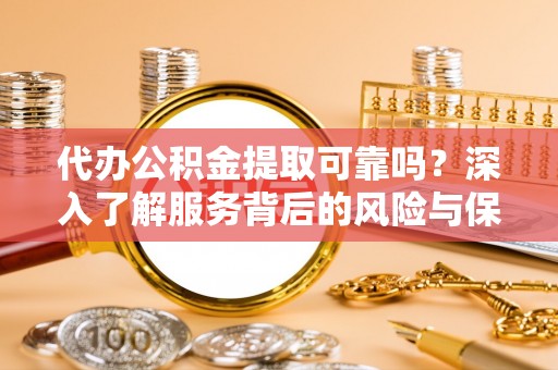 太康代办公积金提取可靠吗？深入了解服务背后的风险与保障
