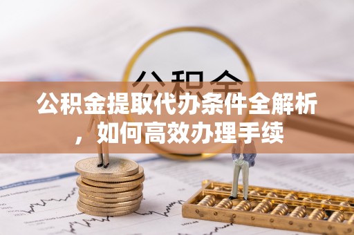 太康公积金提取代办条件全解析，如何高效办理手续