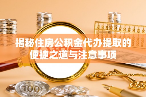 太康揭秘住房公积金代办提取的便捷之道与注意事项