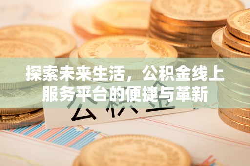 太康探索未来生活，公积金线上服务平台的便捷与革新