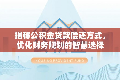 太康揭秘公积金贷款偿还方式，优化财务规划的智慧选择