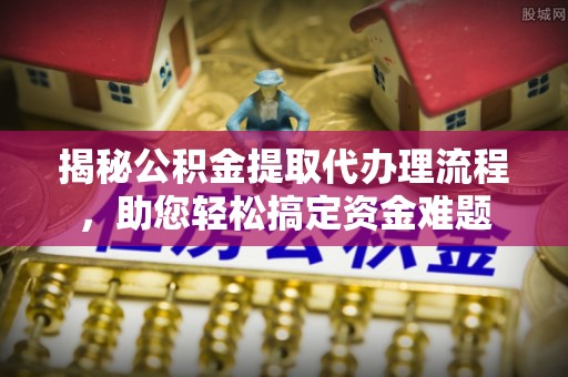 太康揭秘公积金提取代办理流程，助您轻松搞定资金难题