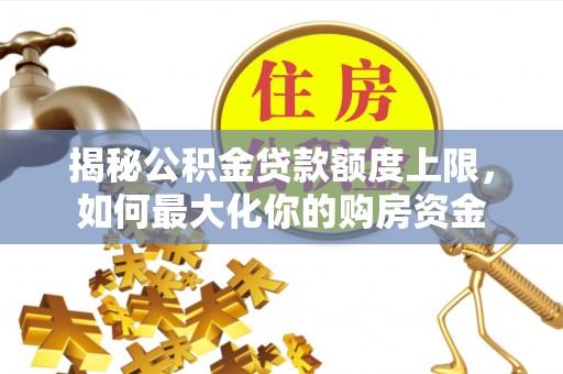 太康揭秘公积金贷款额度上限，如何最大化你的购房资金
