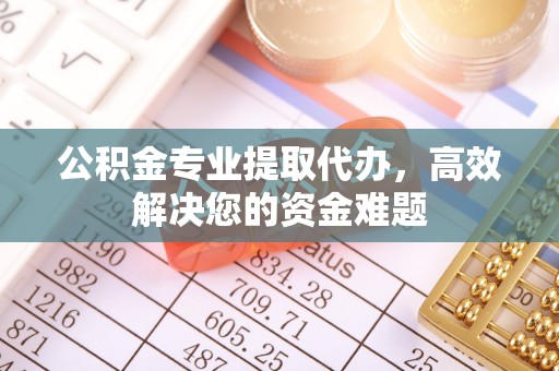 太康公积金专业提取代办，高效解决您的资金难题