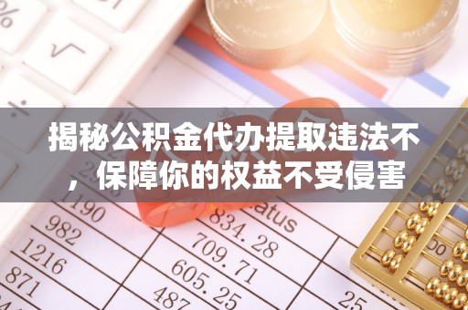 太康揭秘公积金代办提取违法不，保障你的权益不受侵害