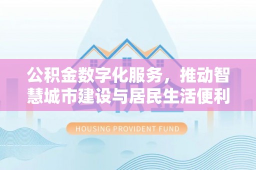 太康公积金数字化服务，推动智慧城市建设与居民生活便利化