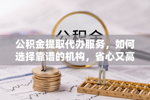太康公积金提取代办服务，如何选择靠谱的机构，省心又高效