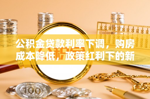 太康公积金贷款利率下调，购房成本降低，政策红利下的新机遇