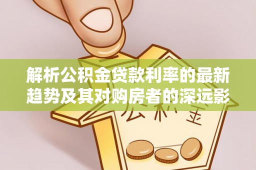 太康解析公积金贷款利率的最新趋势及其对购房者的深远影响