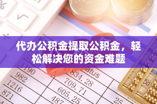 太康代办公积金提取公积金，轻松解决您的资金难题