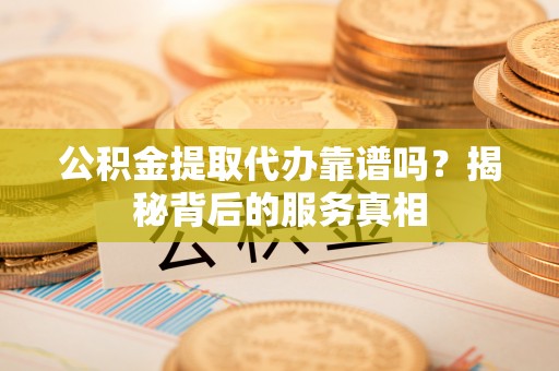 太康公积金提取代办靠谱吗？揭秘背后的服务真相
